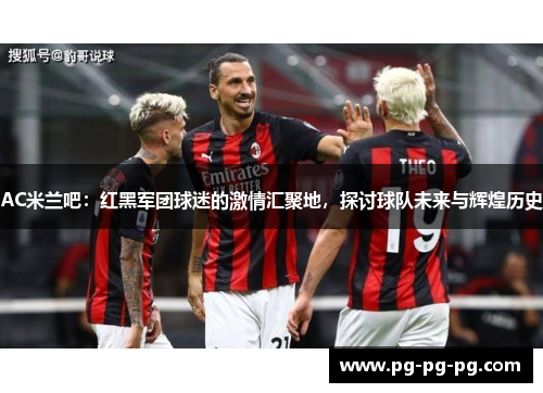 AC米兰吧：红黑军团球迷的激情汇聚地，探讨球队未来与辉煌历史