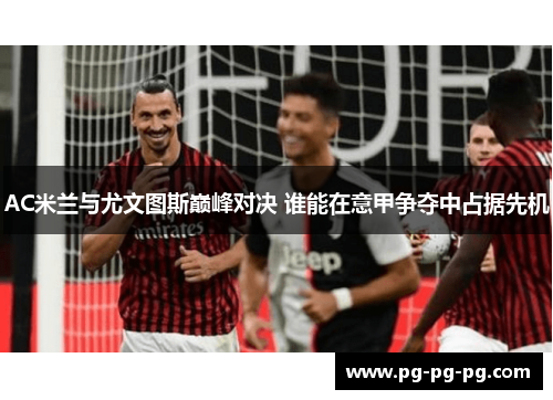 AC米兰与尤文图斯巅峰对决 谁能在意甲争夺中占据先机
