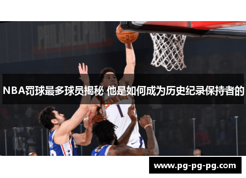 NBA罚球最多球员揭秘 他是如何成为历史纪录保持者的