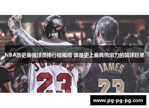 NBA历史最强球员排行榜揭晓 谁是史上最具统治力的篮球巨星