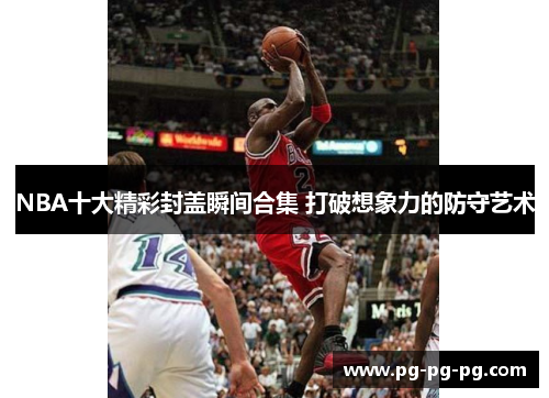 NBA十大精彩封盖瞬间合集 打破想象力的防守艺术