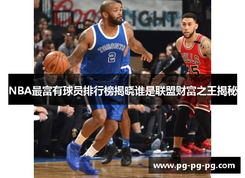 NBA最富有球员排行榜揭晓谁是联盟财富之王揭秘