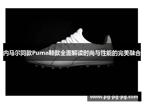 内马尔同款Puma鞋款全面解读时尚与性能的完美融合