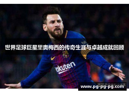 世界足球巨星里奥梅西的传奇生涯与卓越成就回顾