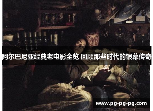 阿尔巴尼亚经典老电影全览 回顾那些时代的银幕传奇