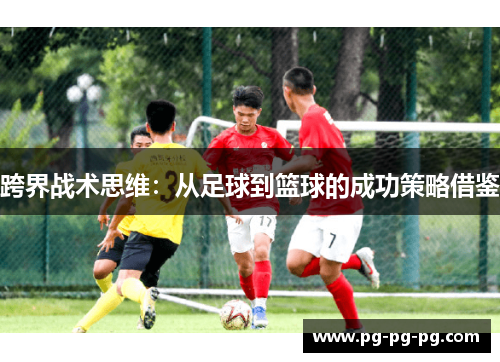跨界战术思维：从足球到篮球的成功策略借鉴