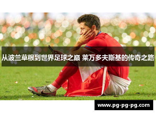 从波兰草根到世界足球之巅 莱万多夫斯基的传奇之路