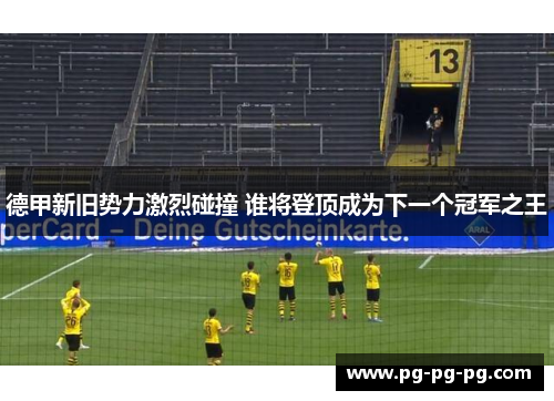 德甲新旧势力激烈碰撞 谁将登顶成为下一个冠军之王
