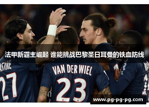 法甲新霸主崛起 谁能挑战巴黎圣日耳曼的铁血防线