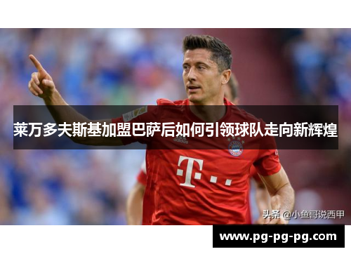 莱万多夫斯基加盟巴萨后如何引领球队走向新辉煌