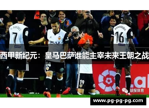 西甲新纪元：皇马巴萨谁能主宰未来王朝之战