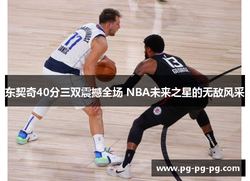 东契奇40分三双震撼全场 NBA未来之星的无敌风采
