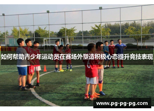 如何帮助青少年运动员在赛场外塑造积极心态提升竞技表现