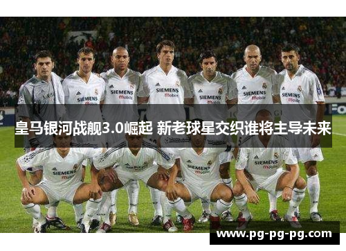 皇马银河战舰3.0崛起 新老球星交织谁将主导未来