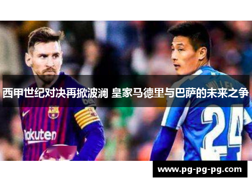 西甲世纪对决再掀波澜 皇家马德里与巴萨的未来之争