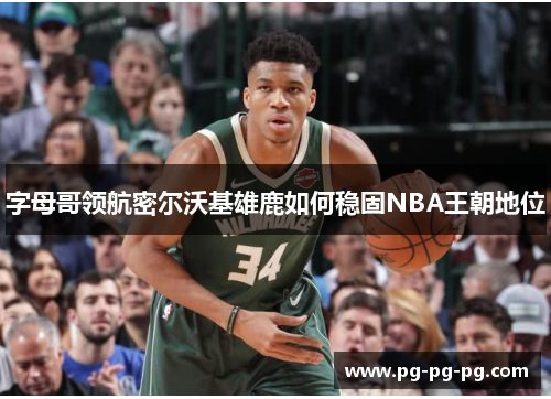 字母哥领航密尔沃基雄鹿如何稳固NBA王朝地位