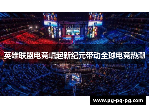 英雄联盟电竞崛起新纪元带动全球电竞热潮