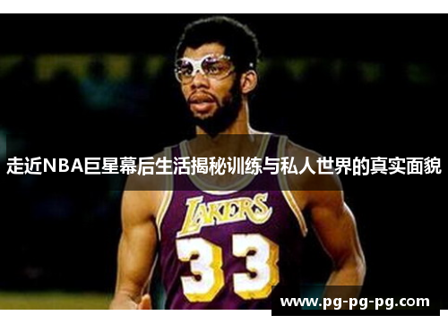 走近NBA巨星幕后生活揭秘训练与私人世界的真实面貌