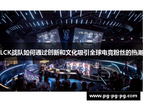LCK战队如何通过创新和文化吸引全球电竞粉丝的热潮