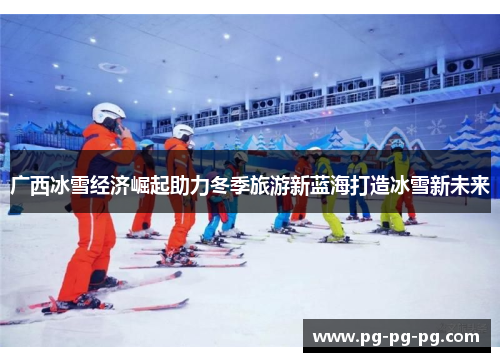 广西冰雪经济崛起助力冬季旅游新蓝海打造冰雪新未来