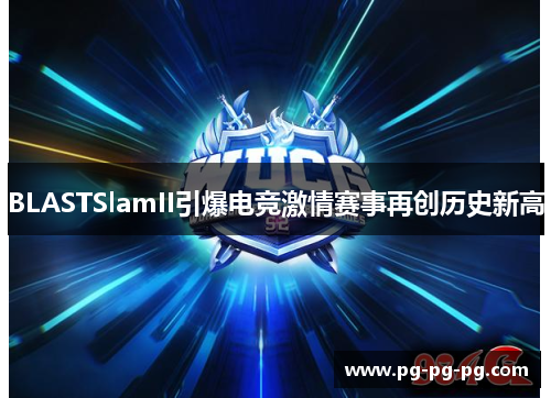 BLASTSlamII引爆电竞激情赛事再创历史新高