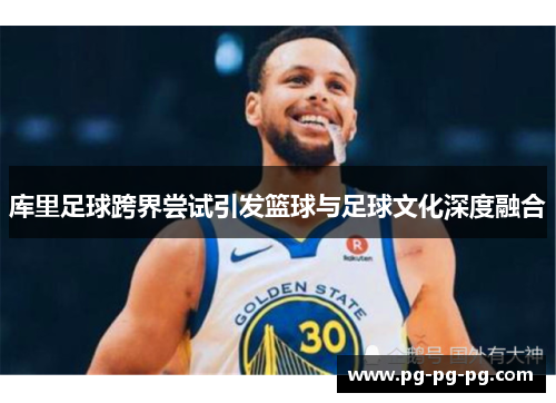 库里足球跨界尝试引发篮球与足球文化深度融合
