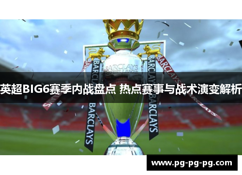 英超BIG6赛季内战盘点 热点赛事与战术演变解析