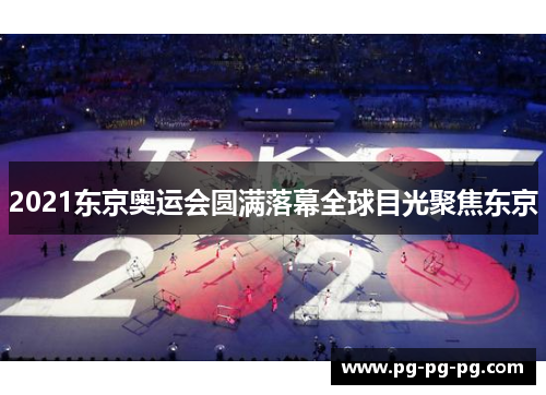 2021东京奥运会圆满落幕全球目光聚焦东京