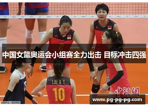 中国女篮奥运会小组赛全力出击 目标冲击四强
