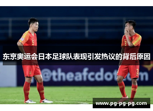 东京奥运会日本足球队表现引发热议的背后原因